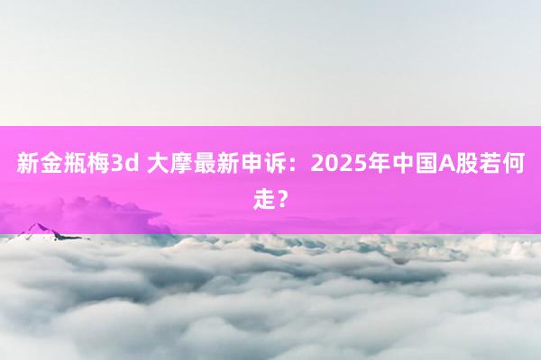 新金瓶梅3d 大摩最新申诉：2025年中国A股若何走？