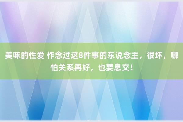 美味的性爱 作念过这8件事的东说念主，很坏，哪怕关系再好，也要息交！