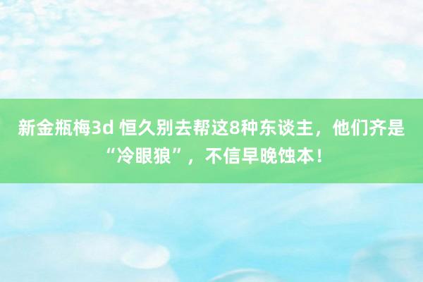 新金瓶梅3d 恒久别去帮这8种东谈主，他们齐是“冷眼狼”，不信早晚蚀本！