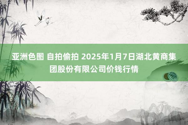 亚洲色图 自拍偷拍 2025年1月7日湖北黄商集团股份有限公司价钱行情