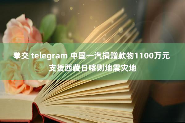 拳交 telegram 中国一汽捐赠款物1100万元 支援西藏日喀则地震灾地