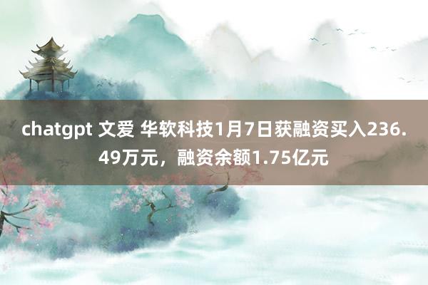 chatgpt 文爱 华软科技1月7日获融资买入236.49万元，融资余额1.75亿元