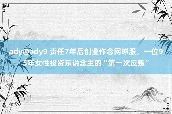 ady@ady9 责任7年后创业作念网球服，一位95年女性投资东说念主的“第一次反叛”