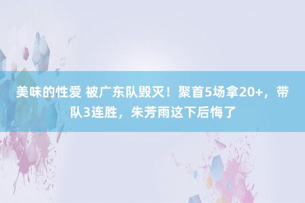 美味的性爱 被广东队毁灭！聚首5场拿20+，带队3连胜，朱芳雨这下后悔了