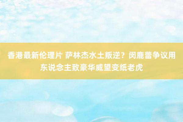 香港最新伦理片 萨林杰水土叛逆？闵鹿蕾争议用东说念主致豪华威望变纸老虎