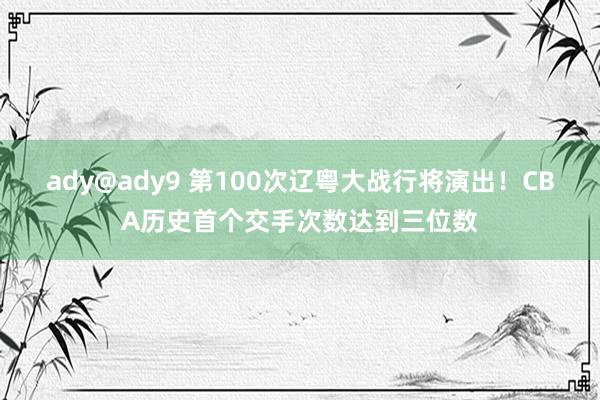 ady@ady9 第100次辽粤大战行将演出！CBA历史首个交手次数达到三位数