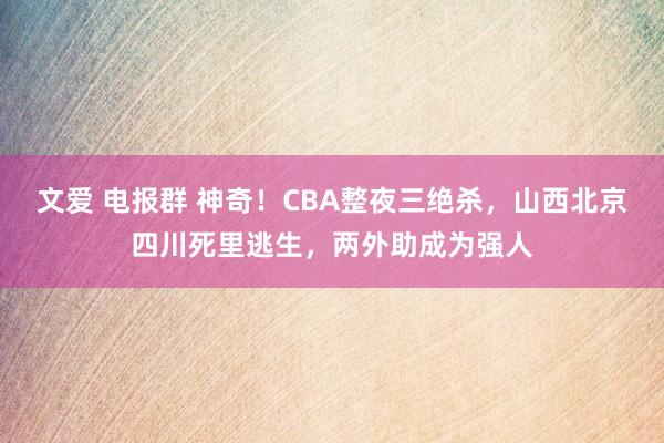 文爱 电报群 神奇！CBA整夜三绝杀，山西北京四川死里逃生，两外助成为强人