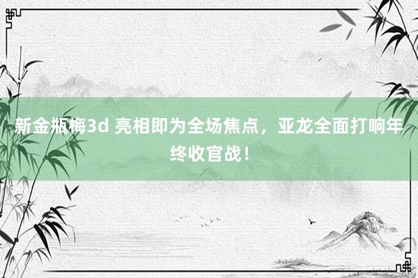 新金瓶梅3d 亮相即为全场焦点，亚龙全面打响年终收官战！