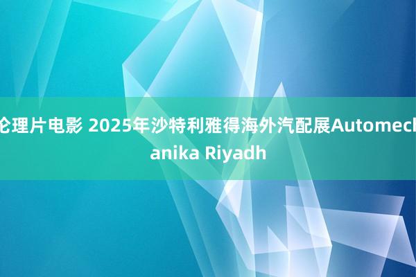 伦理片电影 2025年沙特利雅得海外汽配展Automechanika Riyadh