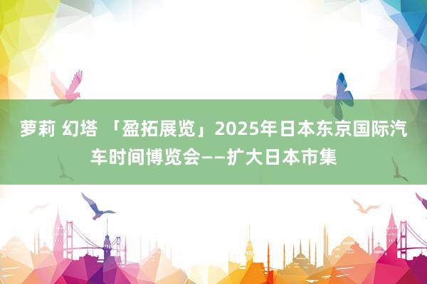 萝莉 幻塔 「盈拓展览」2025年日本东京国际汽车时间博览会——扩大日本市集