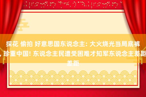 探花 偷拍 好意思国东说念主: 大火烧光当局底裤， 珍重中国! 东说念主民遭受困难才知军东说念主差距