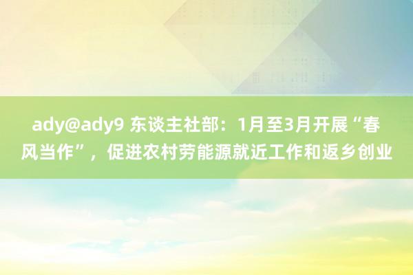 ady@ady9 东谈主社部：1月至3月开展“春风当作”，促进农村劳能源就近工作和返乡创业