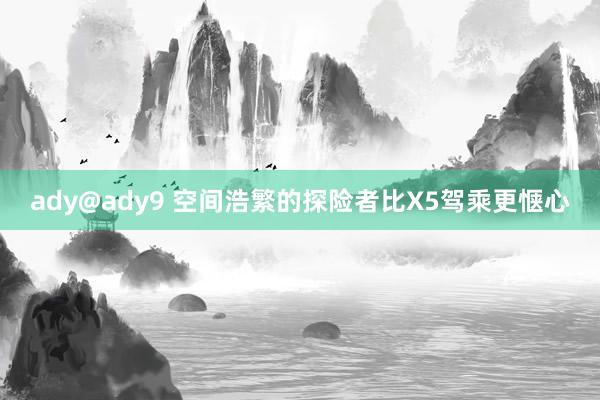 ady@ady9 空间浩繁的探险者比X5驾乘更惬心