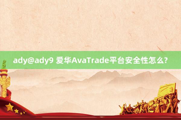 ady@ady9 爱华AvaTrade平台安全性怎么?